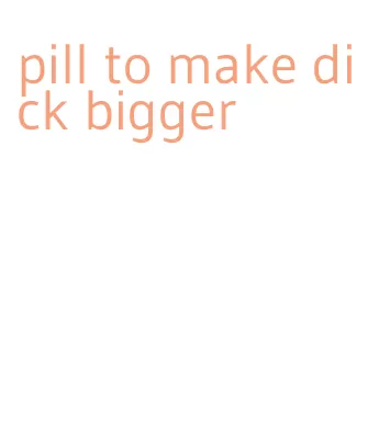 pill to make dick bigger