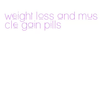 weight loss and muscle gain pills