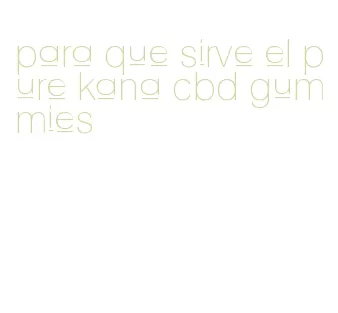 para que sirve el pure kana cbd gummies