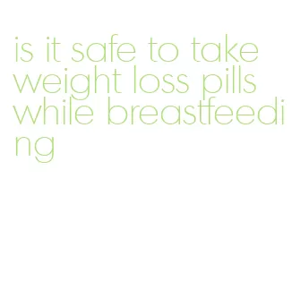 is it safe to take weight loss pills while breastfeeding
