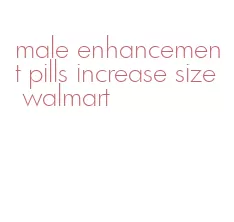 male enhancement pills increase size walmart