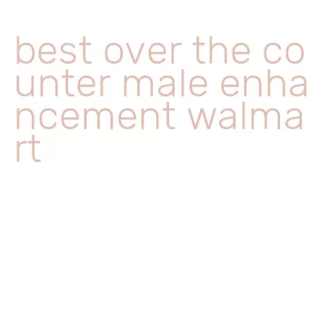best over the counter male enhancement walmart