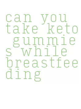 can you take keto gummies while breastfeeding