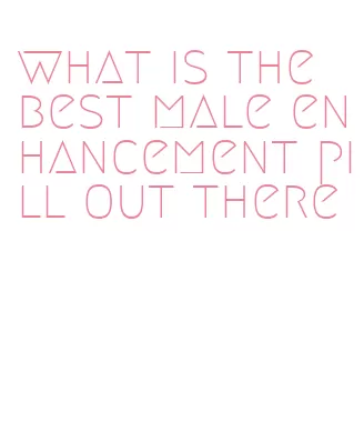 what is the best male enhancement pill out there