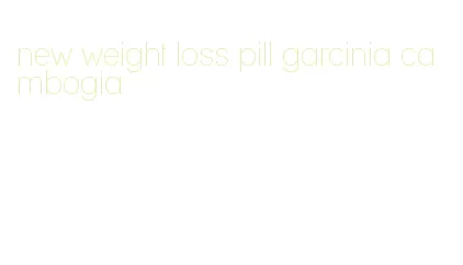 new weight loss pill garcinia cambogia
