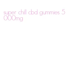 super chill cbd gummies 5000mg