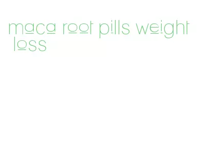 maca root pills weight loss