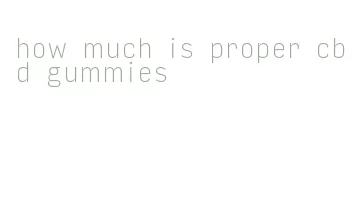 how much is proper cbd gummies