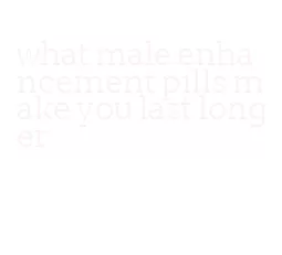 what male enhancement pills make you last longer