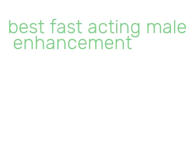 best fast acting male enhancement
