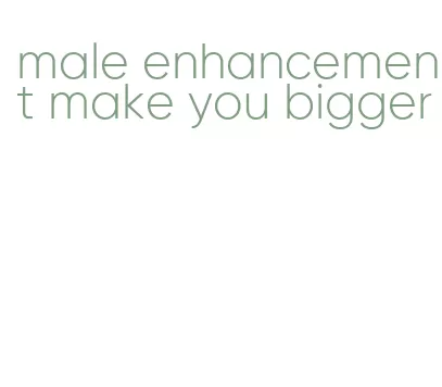 male enhancement make you bigger