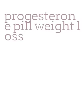 progesterone pill weight loss