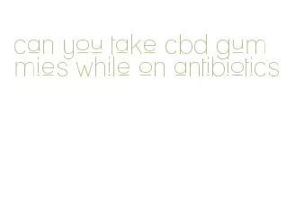 can you take cbd gummies while on antibiotics