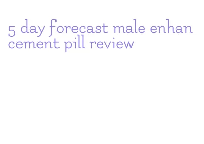 5 day forecast male enhancement pill review