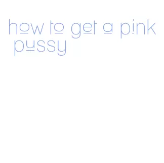 how to get a pink pussy