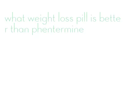 what weight loss pill is better than phentermine