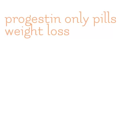 progestin only pills weight loss