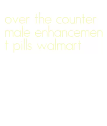 over the counter male enhancement pills walmart