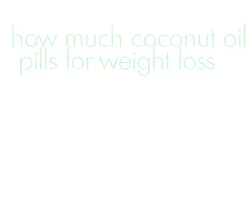 how much coconut oil pills for weight loss