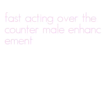 fast acting over the counter male enhancement