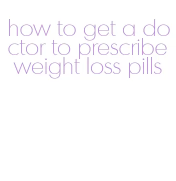 how to get a doctor to prescribe weight loss pills