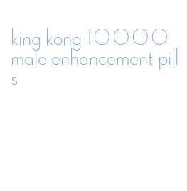 king kong 10000 male enhancement pills