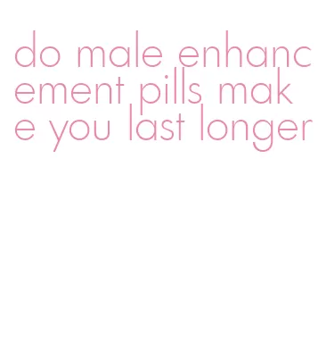 do male enhancement pills make you last longer