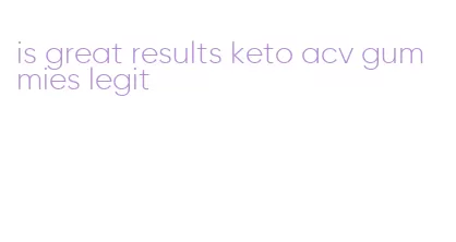 is great results keto acv gummies legit