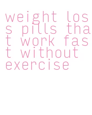 weight loss pills that work fast without exercise