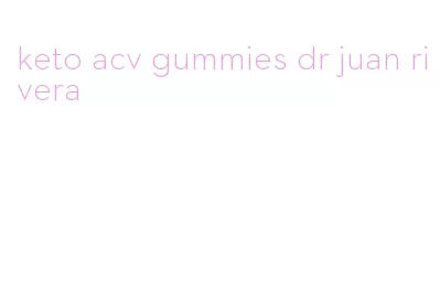 keto acv gummies dr juan rivera