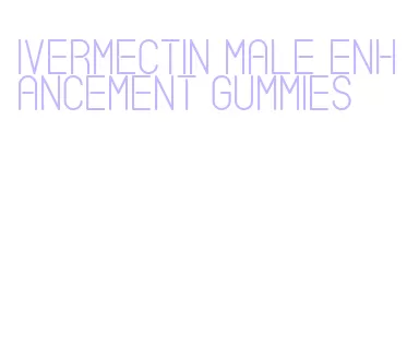 ivermectin male enhancement gummies