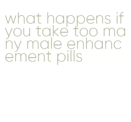 what happens if you take too many male enhancement pills