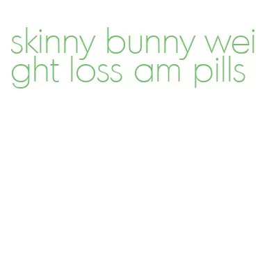 skinny bunny weight loss am pills