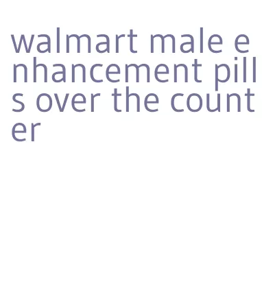 walmart male enhancement pills over the counter