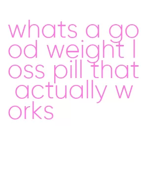 whats a good weight loss pill that actually works