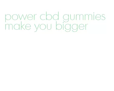 power cbd gummies make you bigger