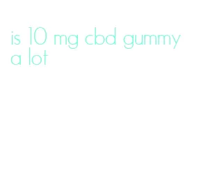 is 10 mg cbd gummy a lot