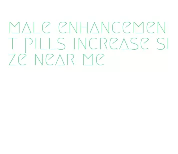 male enhancement pills increase size near me