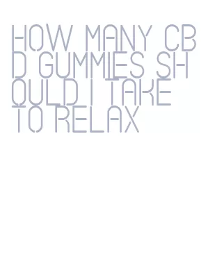 how many cbd gummies should i take to relax