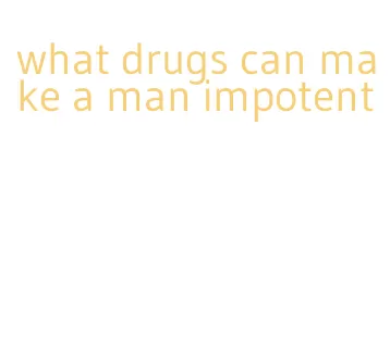 what drugs can make a man impotent