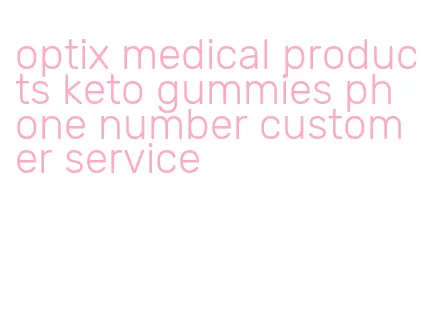 optix medical products keto gummies phone number customer service